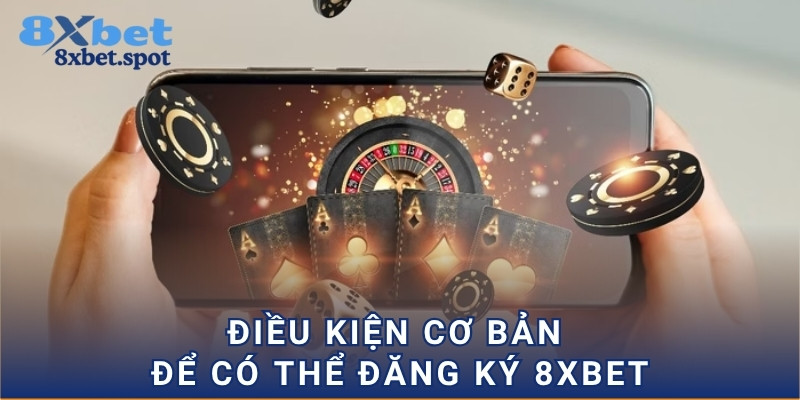 Điều kiện cơ bản để có thể đăng ký 8xbet