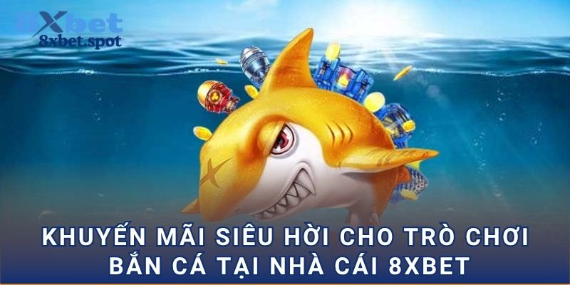 Khuyến mãi siêu hời cho trò chơi bắn cá tại nhà cái 8xbet