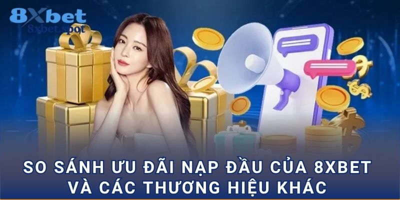 So sánh ưu đãi nạp đầu của 8xbet và các thương hiệu khác